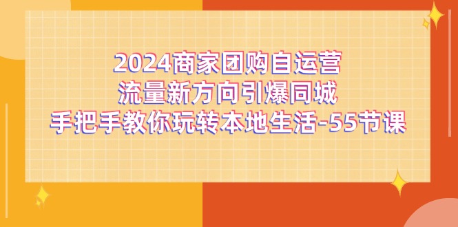 （11655期）2024商家团购-自运营流量新方向引爆同城，手把手教你玩转本地生活-55节课-网创资源站