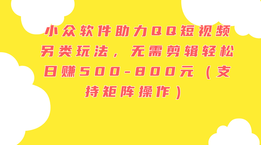 （11736期）小众软件助力QQ短视频另类玩法，无需剪辑轻松日赚500-800元（支持矩阵…-网创资源站