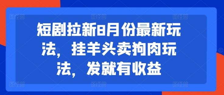 短剧拉新8月份最新玩法，挂羊头卖狗肉玩法，发就有收益-网创资源站