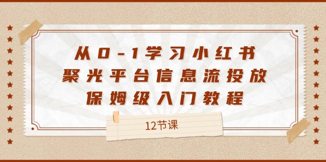 从0-1学习小红书聚光平台信息流投放，保姆级入门教程（12节课）-网创资源站