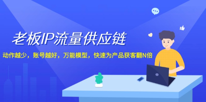 老板IP流量供应链，动作越少账号越好，万能模型快速为产品获客翻N倍！-网创资源站