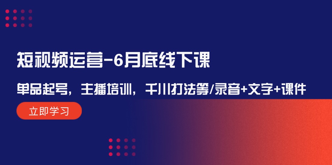 （12105期）短视频运营-6月底线下课：单品起号，主播培训，千川打法等/录音+文字+课件-网创资源站