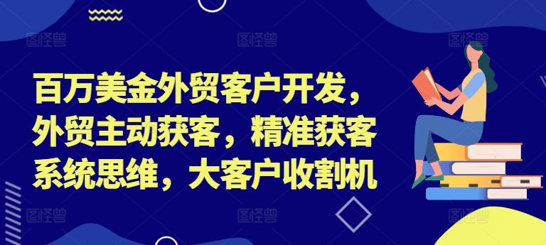 百万美金外贸客户开发,外贸主动获客,精准获客系统思维,大客户收割机-网创资源站