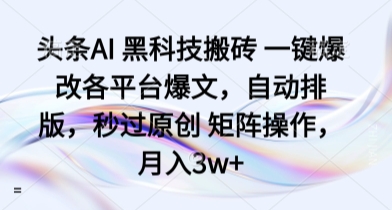 头条AI 黑科技搬砖 一键爆改各平台爆文，自动排版，秒过原创 矩阵操作，月入3w+【揭秘】-网创资源站