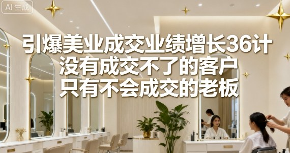 引爆美业成交业绩增长36计，没有成交不了的客户，只有不会成交的老板-网创资源站