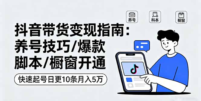 抖音带货变现指南：养号技巧/爆款脚本/橱窗开通，快速起号日更10条月入5万-网创资源站