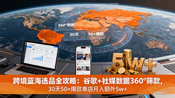 跨境蓝海选品全攻略：谷歌+社媒数据360°筛款,30天50+爆款单店月入额外5w+-网创资源站