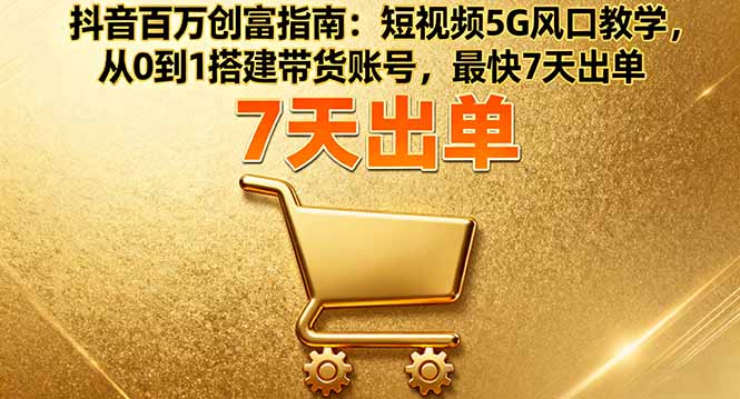 抖音百万创富指南：短视频5G风口教学，从0到1搭建带货账号，最快7天出单-网创资源站