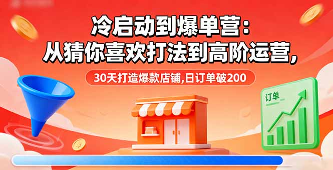 冷启动到爆单营：从猜你喜欢打法到高阶运营,30天打造爆款店铺,日订单破200-网创资源站