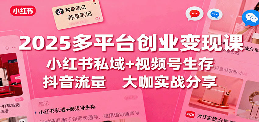 2025多平台创业变现课：小红书私域+视频号生存+抖音流量，大咖实战分享-网创资源站