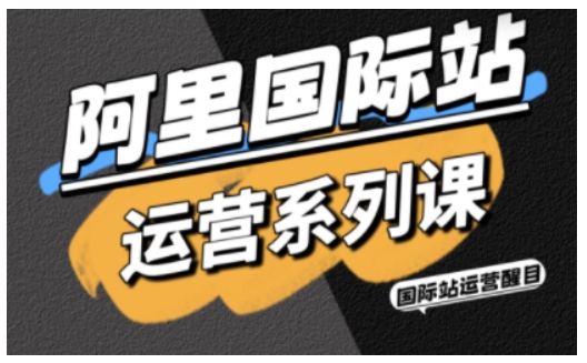 阿里国际站运营系列课，涵盖精准引流、直通车与全站推实战SOP，搭配AI效率工具包与高阶增长玩法-网创资源站