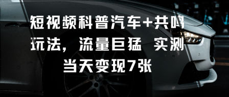 短视频科普汽车+共鸣玩法，流量巨猛实测当天变现7张-网创资源站