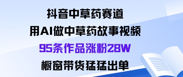 抖音中草药赛道，用Al做中草药故事视频95条作品涨粉28W，橱窗带货猛出单-网创资源站