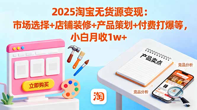 2025淘宝无货源变现：市场选择+店铺装修+产品策划+付费打爆等 小白月收1w+-网创资源站