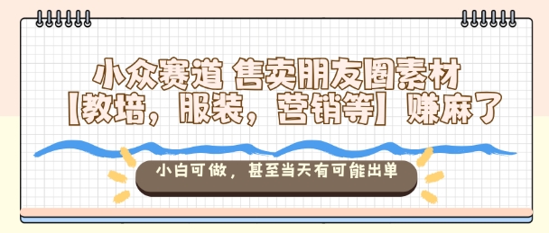 小众赛道售卖朋友圈素材【教培，服装，营销等】賺麻了，小白可做，甚至当天有可能出单-网创资源站