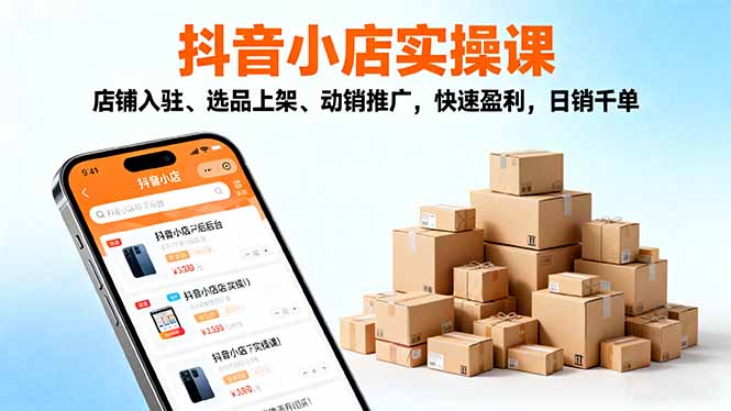 2025抖音小店实操课，店铺入驻、选品上架、动销推广，快速盈利，日销千单-网创资源站