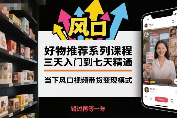 好物推荐系列课程，三天入门到七天精通，当下风口视频带货变现模式-网创资源站