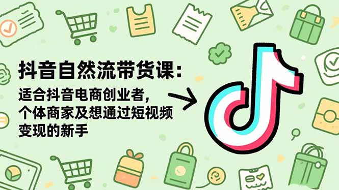抖音自然流带货课：适合抖音电商创业者,个体商家及想通过短视频变现的新手-网创资源站