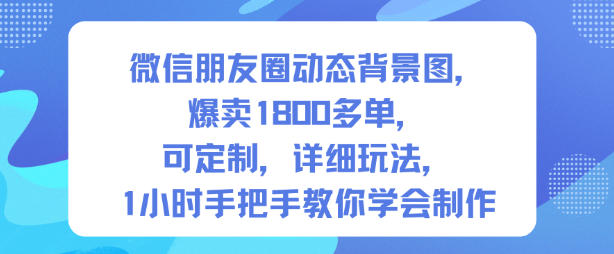 微信朋友圈动态背景图，爆卖1800多单，可定制，详细的玩法，1小时手把手教你学会制作【第一期】-网创资源站
