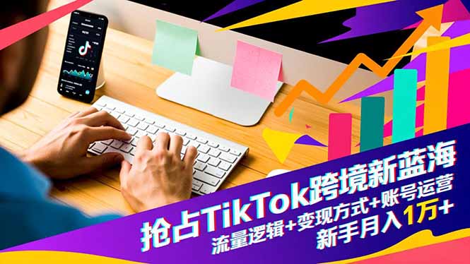 抢占TikTok跨境新蓝海：流量逻辑+变现方式+账号运营，新手月入1万+-网创资源站