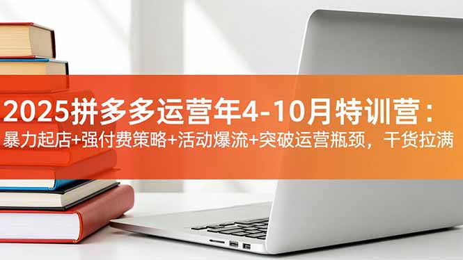 2025拼多多运营年4-10月特训营：暴力起店+强付费策略+活动爆流+突破运营瓶颈，干货拉满-网创资源站