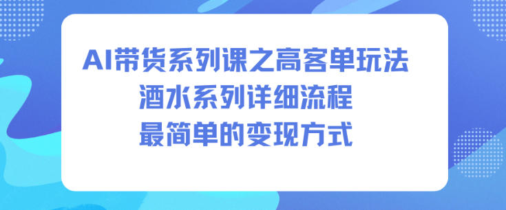 AI带货系列课之高客单玩法，酒水系列，详细流程，最简单的变现方式-网创资源站