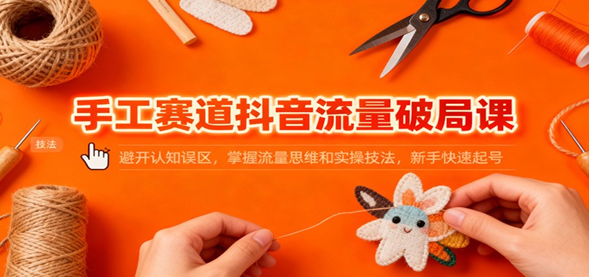 手工赛道抖音流量破局课：避开认知误区，掌握流量思维和实操技法，新手快速起号-网创资源站