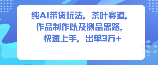 纯AI带货玩法，茶叶赛道，制作以及思路，快速上手，出单3W+-网创资源站