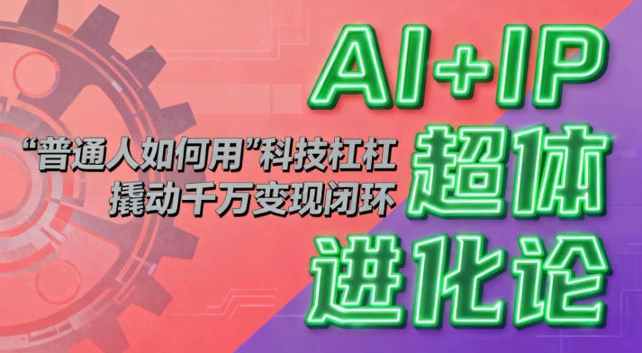 AI+IP超体进化论：普通人如何用“科技杠杆”撬动千万变现闭环？-网创资源站