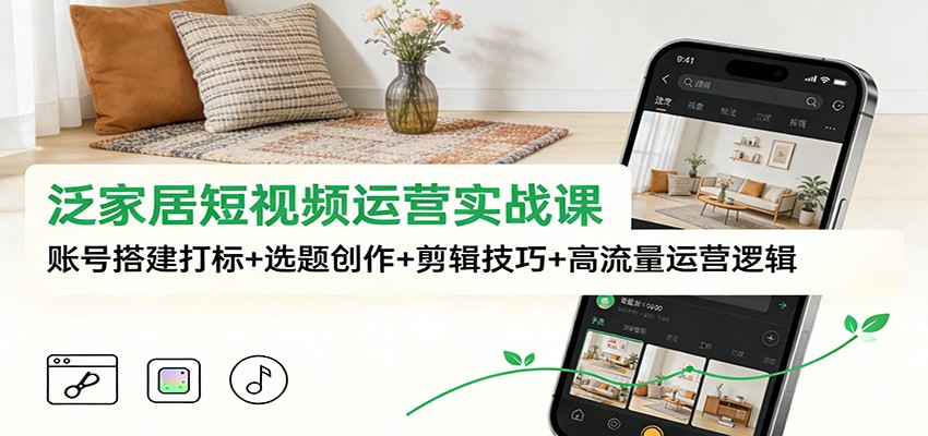 泛家居短视频运营实战课：账号搭建打标+选题创作+剪辑技巧+高流量运营逻辑-网创资源站