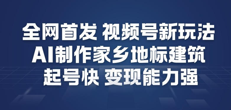 全网首发，视频号新玩法，AI制作家乡地标建筑，起号快，变现能力强-网创资源站