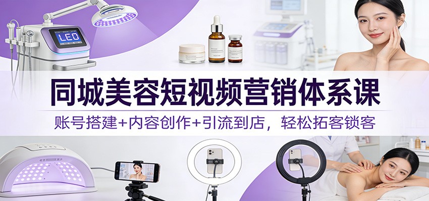同城美容短视频营销体系课：账号搭建+内容创作+引流到店，轻松拓客锁客-网创资源站