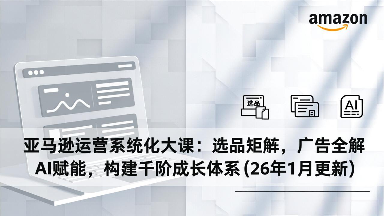 亚马逊运营系统化大课：选品矩阵，广告全解，AI赋能，构建千阶成长体系(26年1月更新-网创资源站