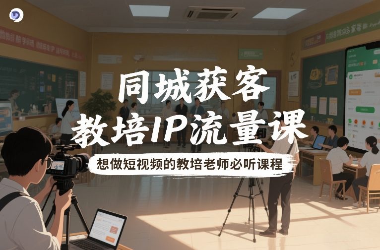 同城获客，教培IP流量课，想做短视频的教培老师必听课程-网创资源站