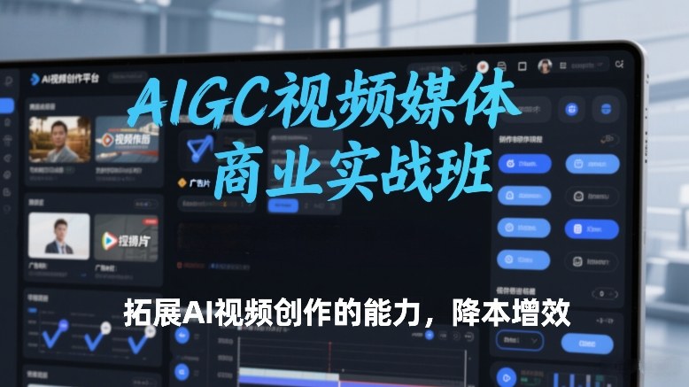 AIGC视频媒体商业实战班，拓展AI视频创作的能力，降本增效-网创资源站