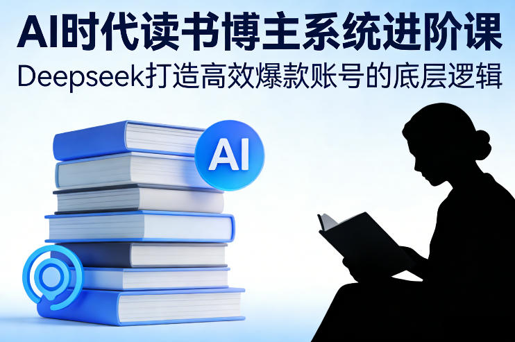 AI时代读书博主系统进阶课，Deepseek打造高效爆款账号的底层逻辑-网创资源站