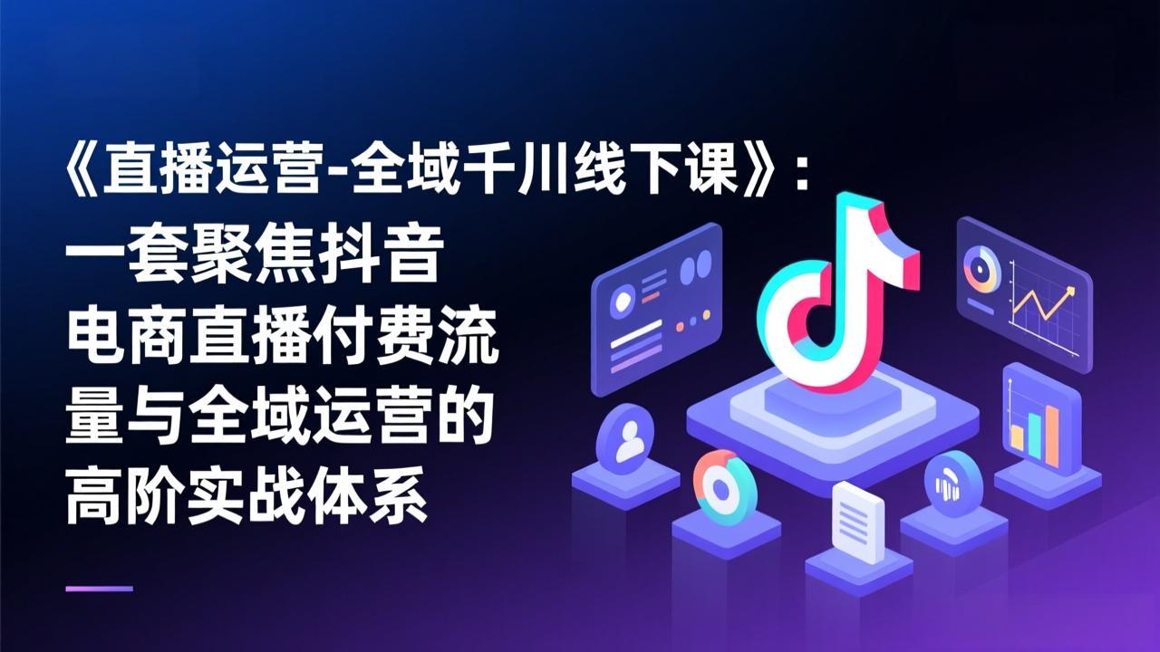 《直播运营-全域千川线下课》：一套聚焦抖音电商直播付费流量与全域运营的高阶实战体系-网创资源站