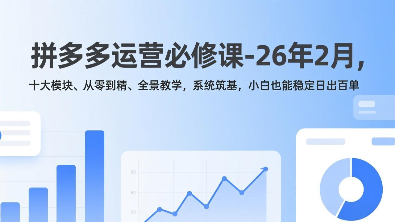 拼多多运营必修课-26年2月，十大模块、从零到精、全景教学，系统筑基，小白也能稳定日出百单-网创资源站