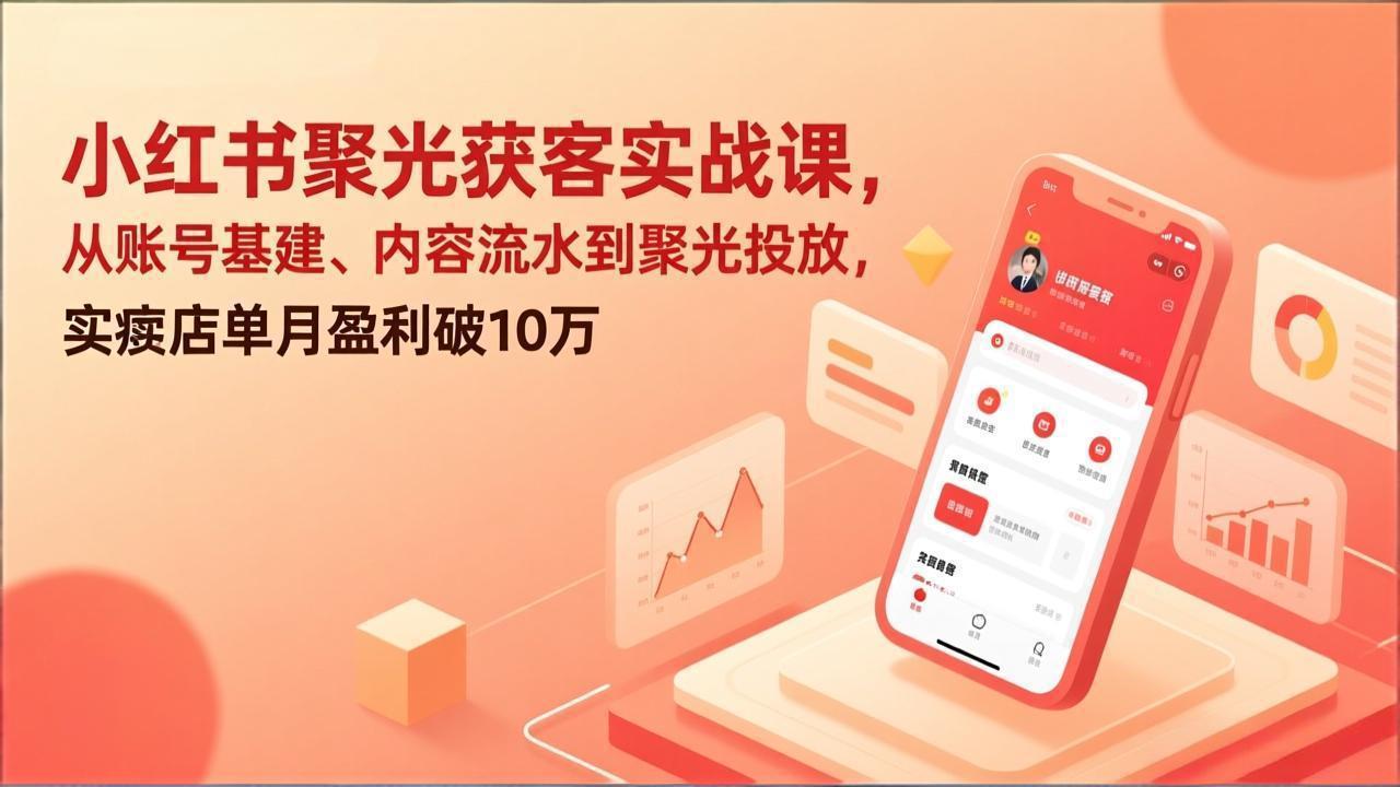 小红书聚光获客实战课，从账号基建、内容流水到聚光投放，实体店单月盈利破10万-网创资源站