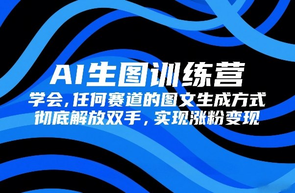 AI生图训练营，学会任何赛道的图文生成方式，彻底解放双手，实现涨粉变现-网创资源站