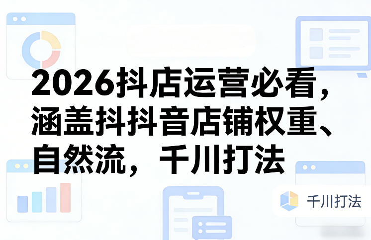2026抖店运营必看，涵盖抖音店铺权重、自然流，千川打法-网创资源站