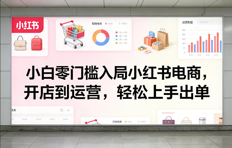 小白零门槛入局小红书电商，开店到运营，轻松上手出单-网创资源站
