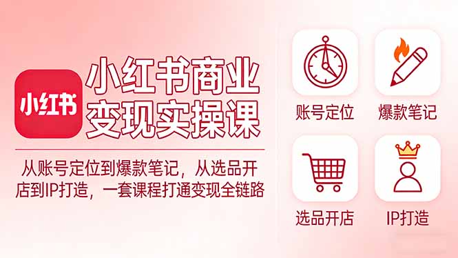 小红书商业变现实操课：从账号定位到爆款笔记，从选品开店到IP打造，一套课程打通变现全链路-网创资源站
