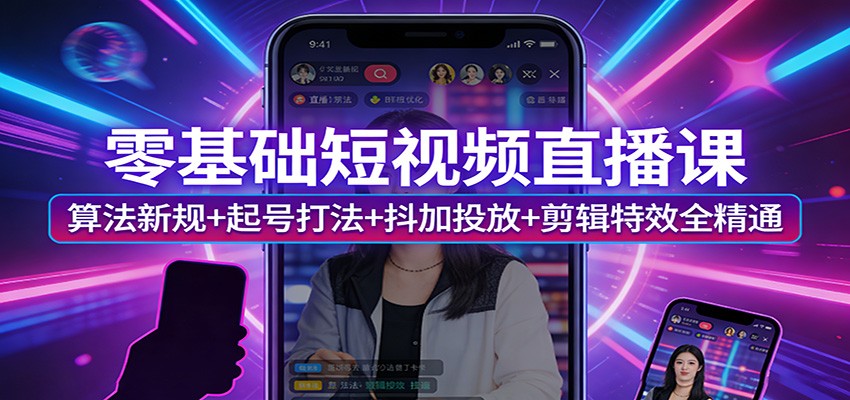 零基础短视频直播课：算法新规+起号打法+抖加投放+剪辑特效全精通-网创资源站