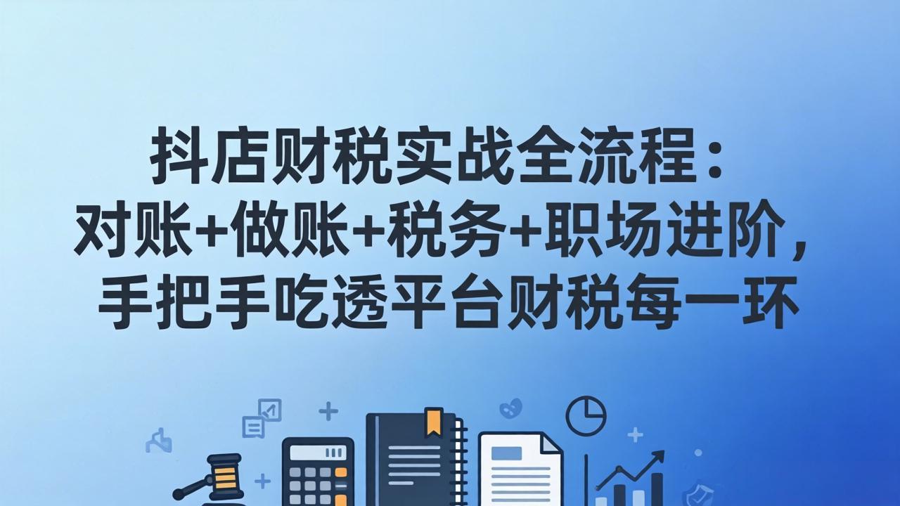 抖店财税实操全流程：对账+做账+税务+职场进阶，手把手吃透平台财税每一环-网创资源站