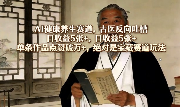 AI健康养生赛道，古医反向吐槽，日收益5张+，单条作品点赞破万+，绝对是宝藏赛道玩法-网创资源站