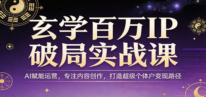 玄学百万IP破局实战课：AI赋能运营，专注内容创作，打造超级个体户变现路径-网创资源站