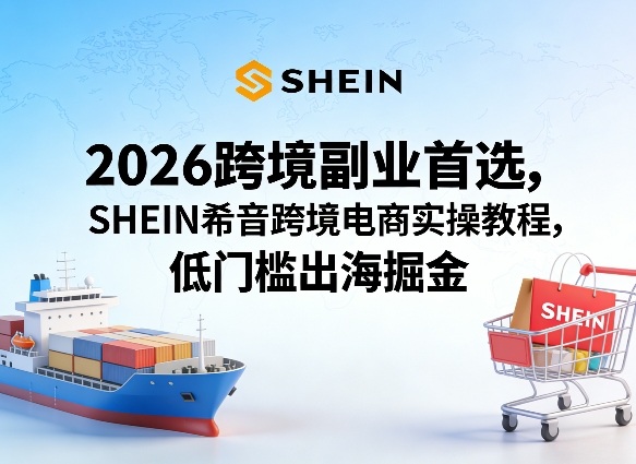 2026跨境副业首选，SHEIN希音跨境电商实操教程，低门槛出海掘金-网创资源站