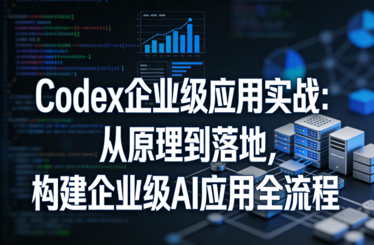 Codex企业级应用实战：从原理到落地，构建企业级AI应用全流程-网创资源站