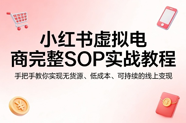 小红书虚拟电商完整SOP实战教程，手把手教你，实现无货源、低成本、可持续的线上变现-网创资源站